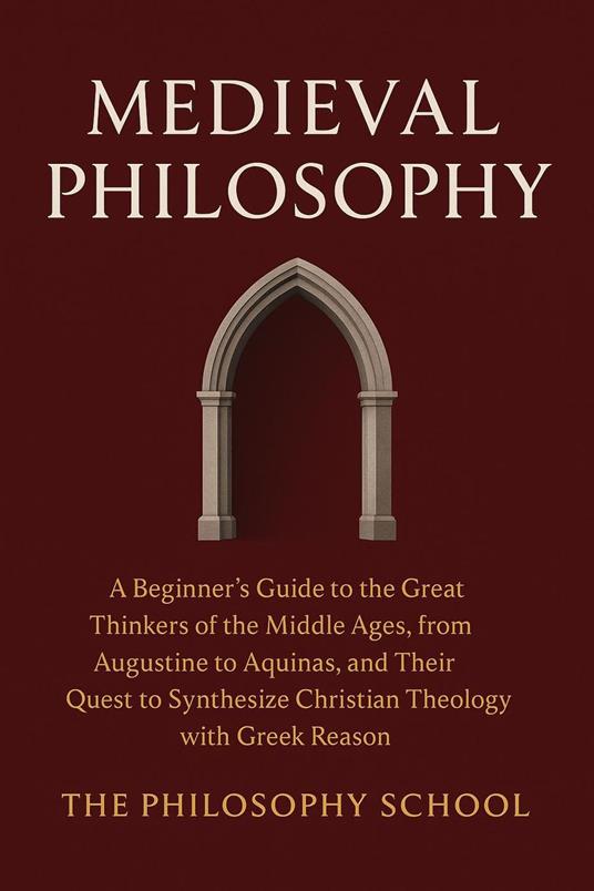 Medieval Philosophy: A Beginner's Guide to the Great Thinkers of the Middle Ages, from Augustine to Aquinas, and Their Quest to Synthesize Christian Theology with Greek Reason
