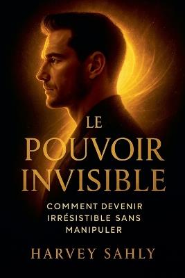 Le Pouvoir Invisible: Comment Devenir Irrésistible Sans Manipuler - Harvey Sahly - cover