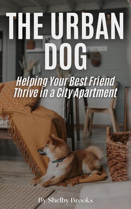 The Urban Dog: Helping Your Best Friend Thrive in a City Apartment