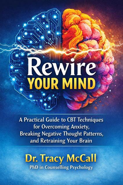 Rewire Your Mind : A Practical Guide to CBT Techniques for Overcoming Anxiety, Breaking Negative Thought Patterns, and Retraining Your Brain