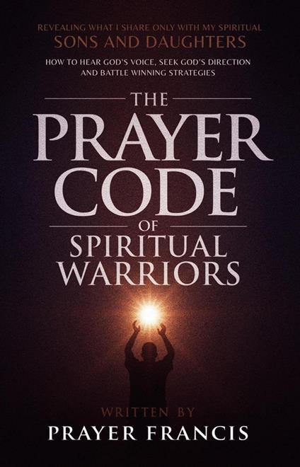 The Prayer Code of Spiritual Warriors: Revealing What I Share Only with My Spiritual Sons and Daughters on How to Hear God’s Voice, Seek God’s Direction and Battle Winning Strategies