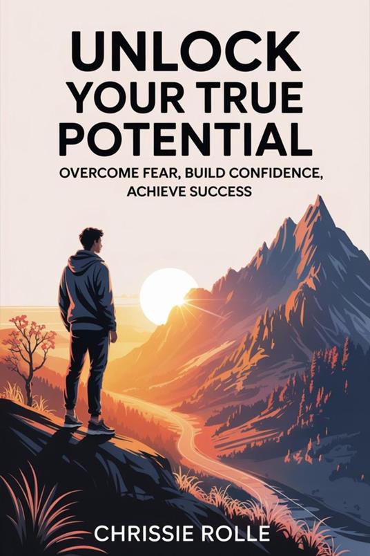 Unlock Your True Potential: Overcome Fear, Build Confidence, Achieve Success