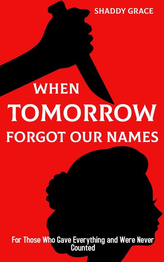 When Tomorrow Forgot our Names:For Those Who Gave Everything and Were Never Counted