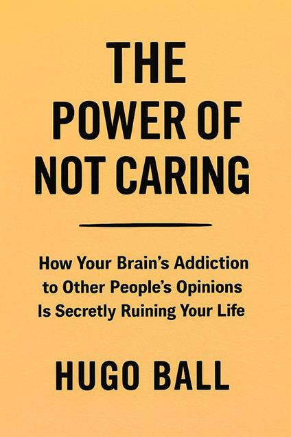 The Power of Not Caring: How Your Brain's Addiction to Other People's Opinions Is Secretly Ruining Your Life