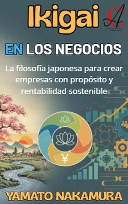 Ikigai En Los Negocios: La filosofía japonesa para crear empresas con propósito y rentabilidad sostenible