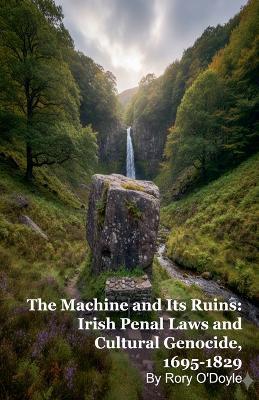 The Machine and Its Ruins: Irish Penal Laws and Cultural Genocide, 1695-1829 - Rory O'Doyle - cover