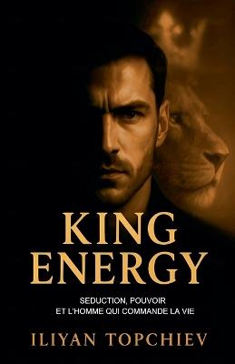 King Energy - Séduction, Pouvoir et l'Homme qui Commande la Vie - Iliyan Topchiev - cover