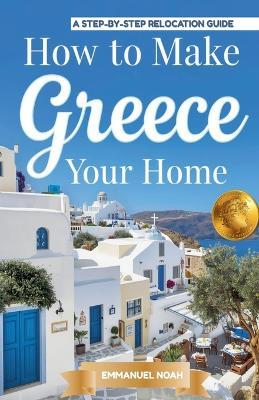 How to Make Greece Your Home: A Step-by-Step Relocation Guide - Emmanuel Noah - cover