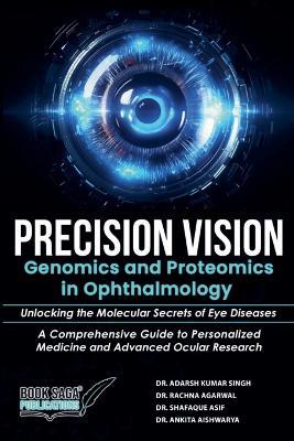 Precision Vision: Genomics And Proteomics In Ophthalmology Unlocking The Molecular Secrets Of Eye Diseases A Comprehensive Guide To Personalized Medicine And Advanced Ocular Research - Adarsh Kumar Singh,Rachna Agarwal,Shafaque Asif - cover