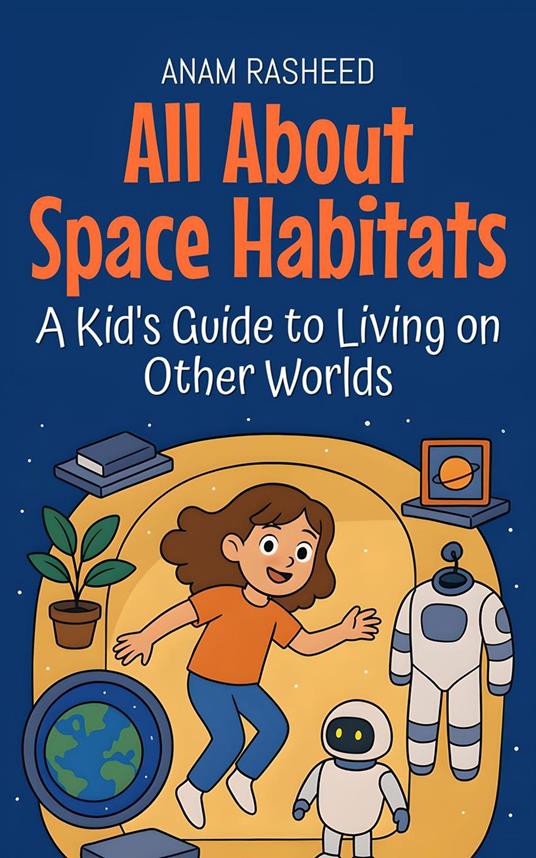 All About Space Habitats: A Kid's Guide to Living on Other Worlds - Anam Rasheed - ebook