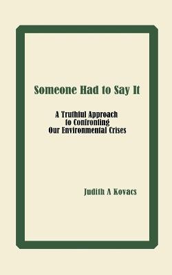 Someone Had to Say It: A Truthful Approach to Confronting Our Environmental Crises - Judith A Kovacs - cover