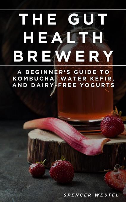 The Gut Health Brewery: A Beginner's Guide to Kombucha, Water Kefir, and Dairy-Free Yogurts