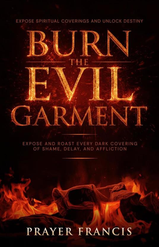 Burn the Evil Garment: Expose and Roast Every Dark Covering of Shame, Delay, and Affliction