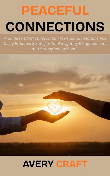 Peaceful Connections: A Guide to Conflict Resolution in Personal Relationships Using Effective Strategies for Navigating Disagreements and Strengthening Bonds