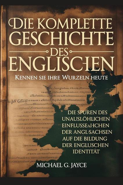 Die Komplette Geschichte des Englischen: Kennen Sie Ihre Wurzeln heute Der Unauslöschliche Einfluss der Angelsachsen auf die Identitätsbildung Englands
