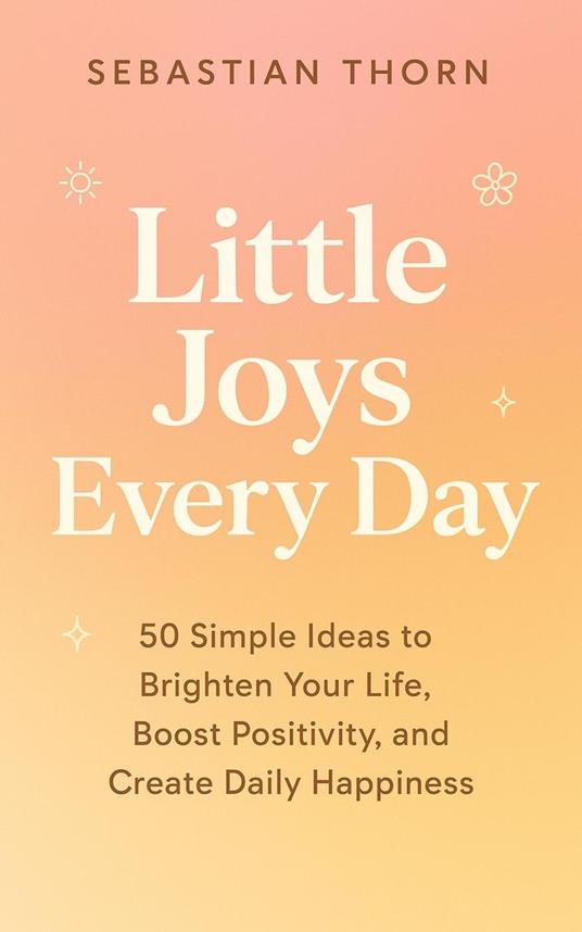 Little Joys Every Day:50 Simple Ideas to Brighten Your Life, Boost Positivity, and Create Daily Happiness