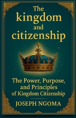 The kingdom And Citizenship: The Power, Purpose, and Principles of Kingdom Citizenship - Joseph Ngoma,Joseph Habimana Ngoma - cover