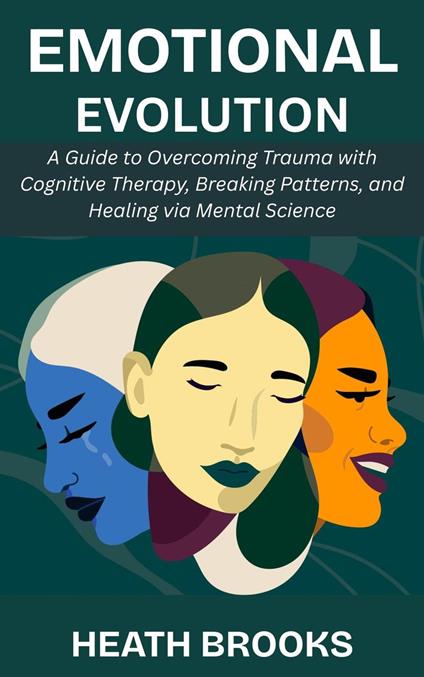 Emotional Evolution: A Guide to Overcoming Trauma with Cognitive Therapy, Breaking Patterns, and Healing via Mental Science