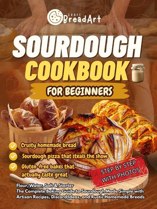 Sourdough Cookbook for Beginners: Flour, Water, Salt & Starter. The Complete Baking Guide to Sourdough Made Simple with Artisan Recipes, Discard Ideas, and Rustic Homemade Breads
