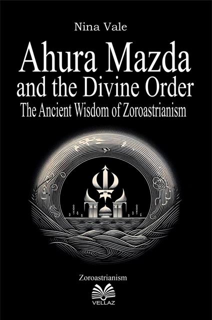 Ahura Mazda and the Divine Order - The Ancient Wisdom of Zoroastrianism