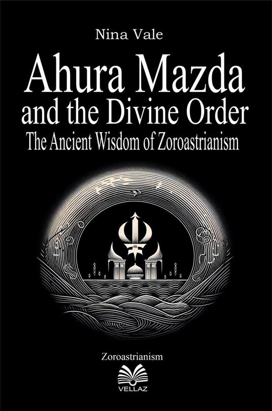 Ahura Mazda and the Divine Order - The Ancient Wisdom of Zoroastrianism