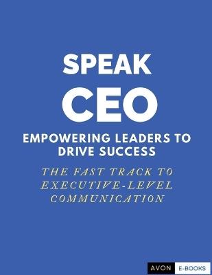 Speak CEO: Empowering Leaders to Success - The Fast Track to Executive-Level Communication - Avon E-Books - cover