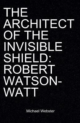 The Architect of the Invisible Shield: Robert Watson-Watt - Michael Webster - cover