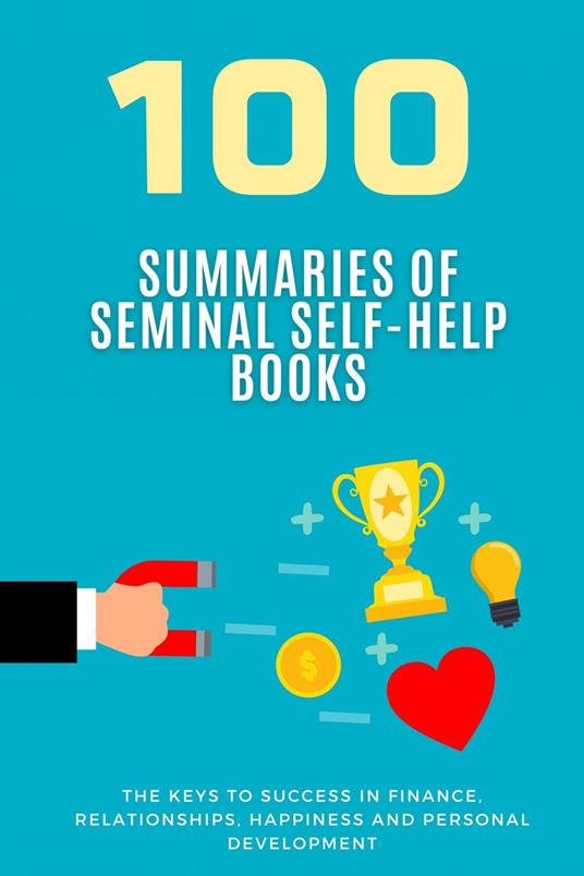 100 Summaries of Seminal Self-Help Books: The Keys to Success in Finance, Relationships, Happiness and Personal Development