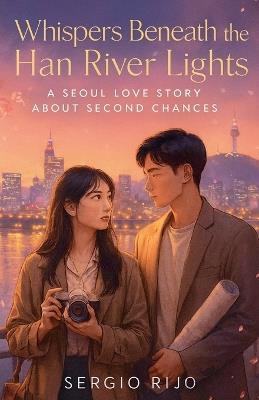 Whispers Beneath the Han River Lights: A Seoul Love Story About Second Chances - Sergio Rijo - cover