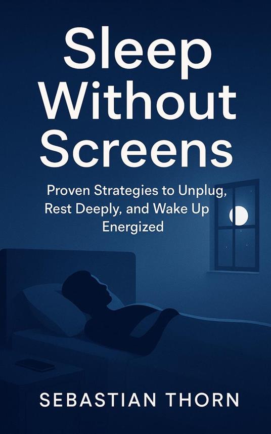 Sleep Without Screens : Proven Strategies to Unplug, Rest Deeply, and Wake Up Energized