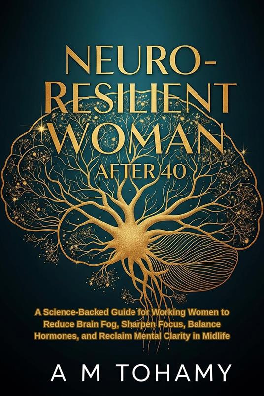 Neuro-Resilient Woman After 40: A Science-Backed Guide for Working Women to Reduce Brain Fog, Sharpen Focus, Balance Hormones, and Reclaim Mental Clarity in Midlife