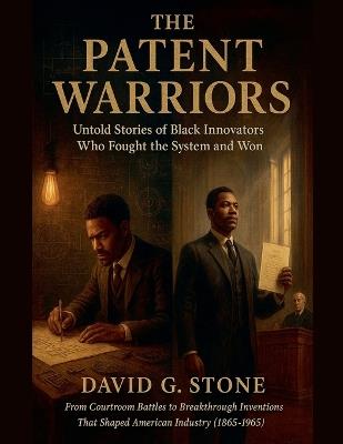 The Patent Warriors: Untold Stories of Black Innovators Who Fought the System and Won From Courtroom Battles to Breakthrough Inventions That Shaped American Industry (1865-1965) - David G Stone - cover