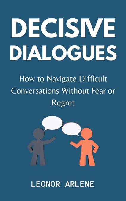 Decisive Dialogues: How to Navigate Difficult Conversations Without Fear or Regret