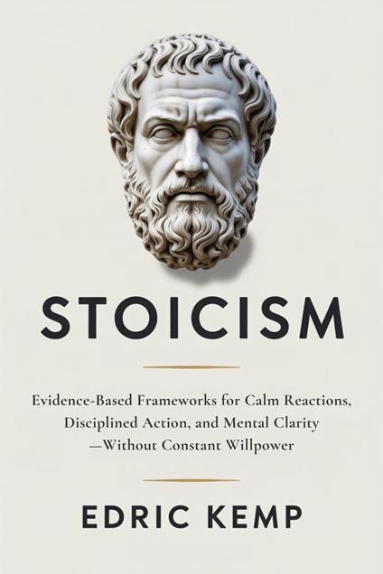 Stoicism: Evidence-Based Frameworks for Calm Reactions, Disciplined Action, and Mental Clarity—Without Constant Willpower