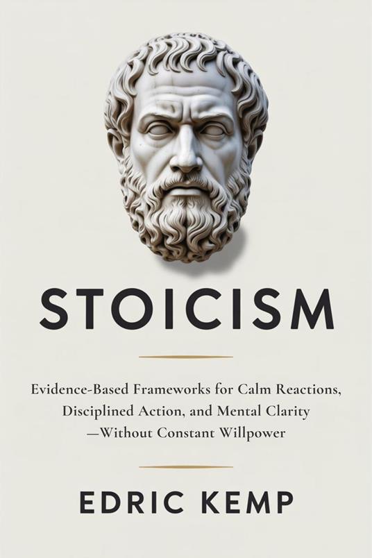 Stoicism: Evidence-Based Frameworks for Calm Reactions, Disciplined Action, and Mental Clarity—Without Constant Willpower