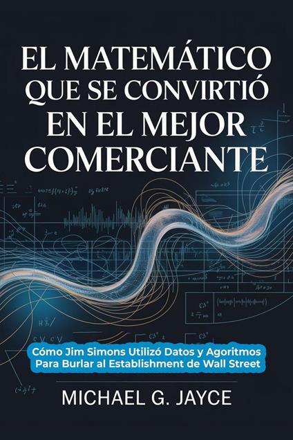 El Matemático que se Convirtió en el Mayor Comerciante: Cómo Jim Simons Utilizó Datos y Agoritmos Para Burlar al Establishment de Wall Street