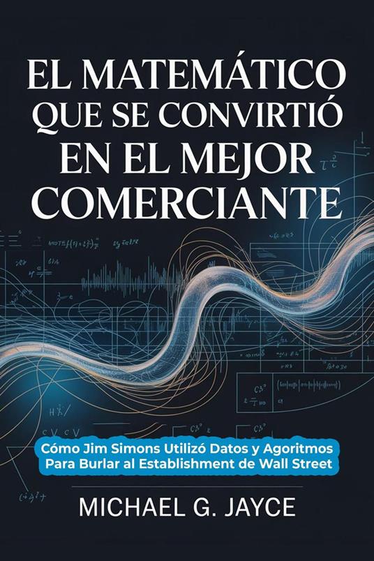 El Matemático que se Convirtió en el Mayor Comerciante: Cómo Jim Simons Utilizó Datos y Agoritmos Para Burlar al Establishment de Wall Street