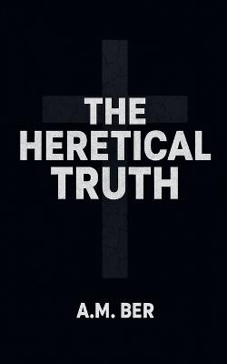 The Heretical Truth - A M Ber - cover