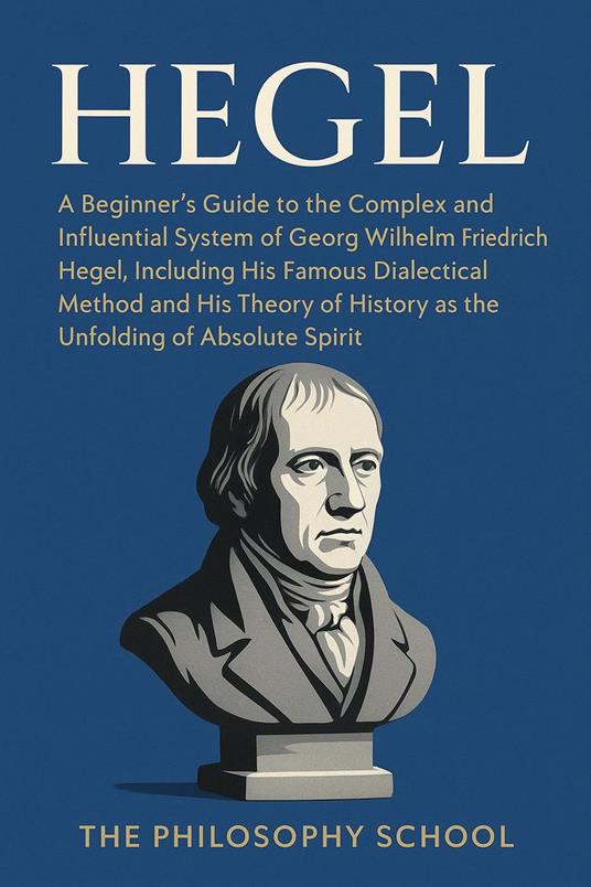 Hegel: A Beginner's Guide to the Complex and Influential System of Georg Wilhelm Friedrich Hegel, Including His Famous Dialectical Method and His Theory of History as the Unfolding of Absolute Spirit