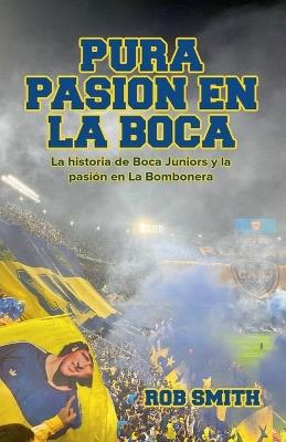 Pura Pasión en La Boca: La historia de Boca Juniors y la pasión en La Bombonera - Rob Smith - cover