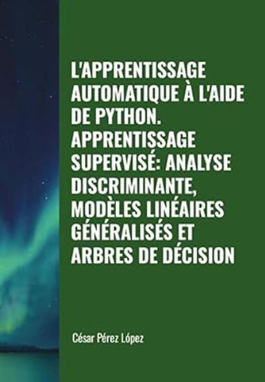 L'apprentissage Automatique à L'aide de Python. Apprentissage Supervisé: Analyse Discriminante, Modèles Linéaires Généralisés et Arbres de Décision