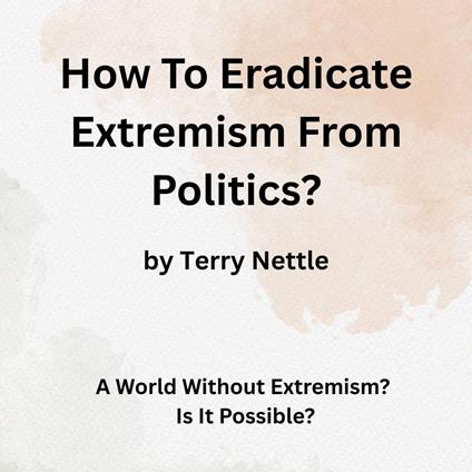 How To Eradicate Extremism From Politics?: A World Without Extremism? Is It Possible?