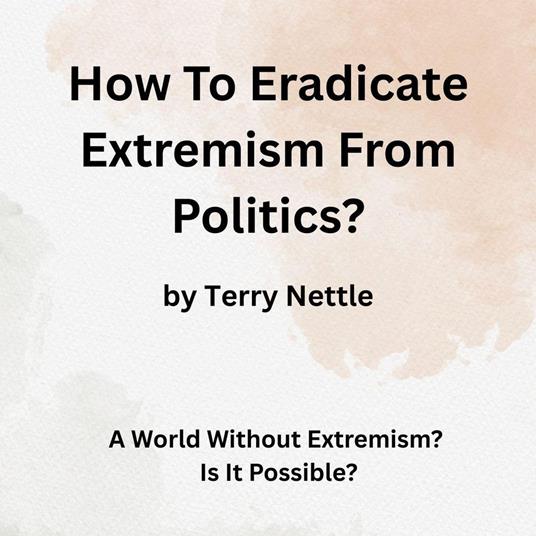 How To Eradicate Extremism From Politics?: A World Without Extremism? Is It Possible?