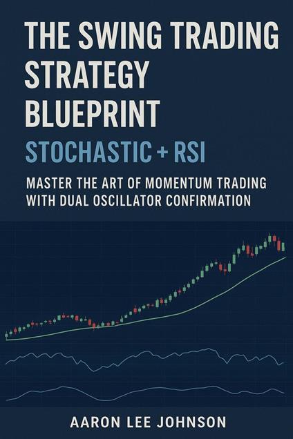 The Swing Trading Strategy Blueprint: Stochastic + RSI Master the Art of Momentum Trading with Dual Oscillator Confirmation