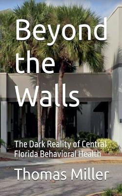 Beyond the Walls The Dark Reality of Central Florida Behavioral Health - Thomas Miller - cover