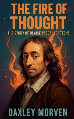 The Fire of Thought: The Story of Blaise Pascal For Teens - Daxley Morven - cover