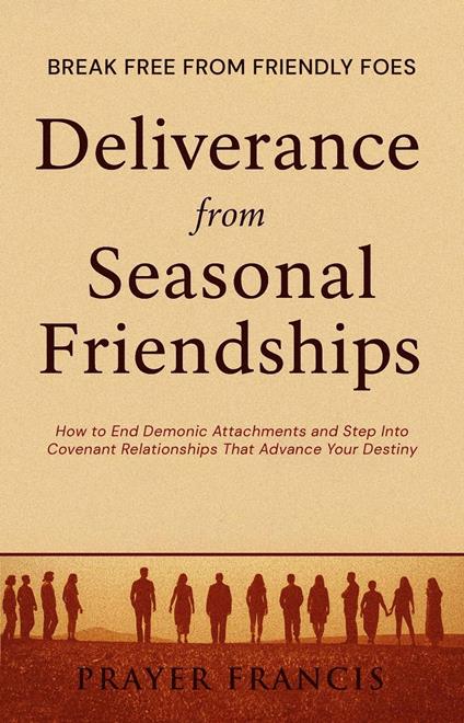 Deliverance from Seasonal Friendships: How to End Demonic Attachments and Step Into Covenant Relationships That Advance Your Destiny: Break Free from Friendly Foes