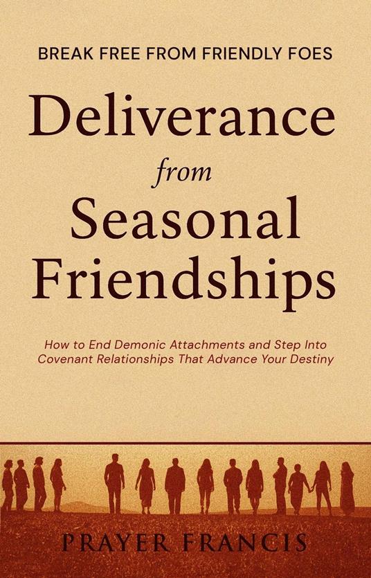Deliverance from Seasonal Friendships: How to End Demonic Attachments and Step Into Covenant Relationships That Advance Your Destiny: Break Free from Friendly Foes