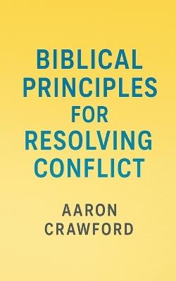 Biblical Principles for Resolving Conflict - Aaron Crawford - cover
