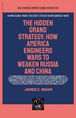The Hidden Grand Strategy: How America Engineers Wars To Weaken Russia And China - James E Isham - cover